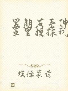 男朋友手伸进胸罩里摸揉我胸