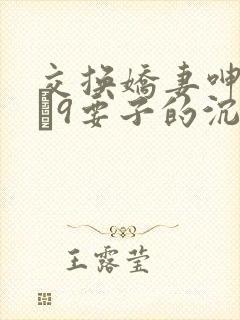 交换娇妻呻吟1–9要子的沉沦