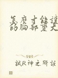 怎么才能让女人的胸部变大