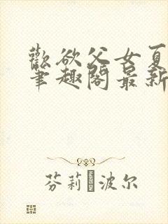 欢欲父女夏多布笔趣阁最新章节更新