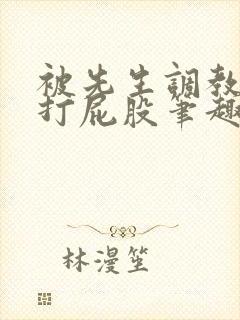 被先生调教训诫打屁股笔趣阁小说合