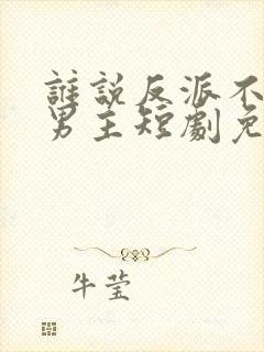 谁说反派不能当男主短剧免费在线收看