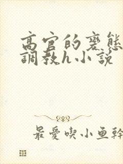 高官的变态玩弄调教h小说