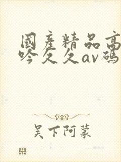 国产精品高潮呻吟久久av码