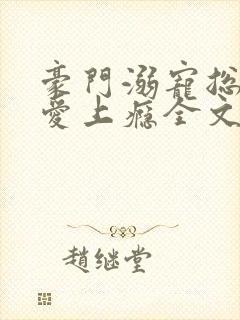 豪门溺宠总裁惹爱上瘾全文免费阅读