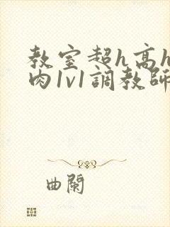 教室超h高h污肉1v1调教师生