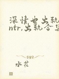 深情也出轨(逆ntr,出轨合集)