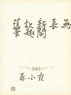 旧故新长无删减笔趣阁