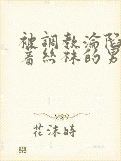 被调教沦陷的穿着丝袜的男生小说