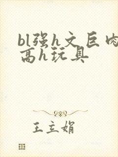 bl强h文巨肉高h玩具