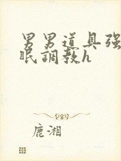 男男道具强制催眠调教h