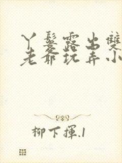 丫鬟露出双乳让老爷玩弄小说