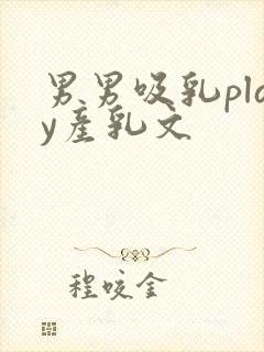 男男吸乳play产乳文