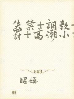 失禁+调教+惩罚+高潮小说男男