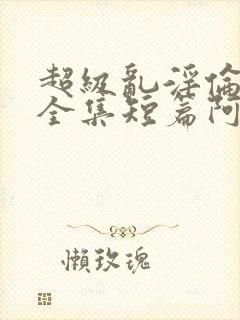 超级乱淫伦小说全集短篇阿宾