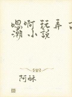 嗯啊 玩弄 高潮 小说