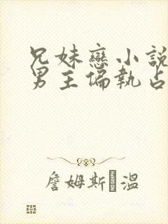 兄妹恋小说推荐男主偏执占有欲强