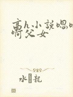 高h小说嗯嗯啊啊父女