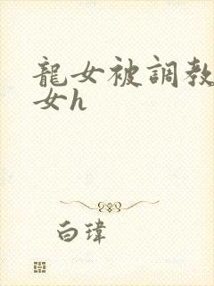 龙女被调教成欲女h
