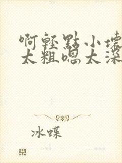 啊轻点小坏蛋灬太粗嗯太深了用力