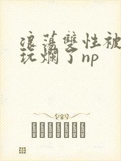 浪荡双性被大臣玩烂了np