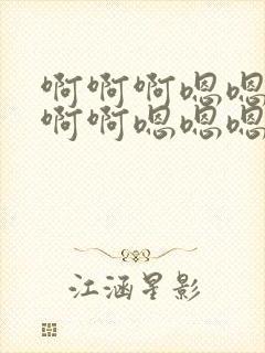 啊啊啊嗯嗯嗯啊啊啊嗯嗯嗯