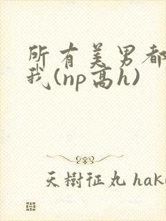 所有美男都想上我(np高h)