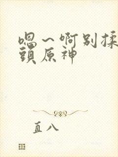 嗯～啊别揉我奶头原神