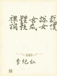 裸体女总裁屈辱调教成女仆小说