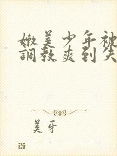 嫩美少年被藤蔓调教爽到失禁高潮封面