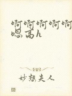 啊啊啊啊啊嗯嗯嗯高h