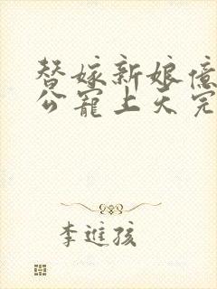 替嫁新娘亿万老公宠上天完整版视频