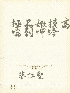 极品嫩模高潮娇喘到呻吟