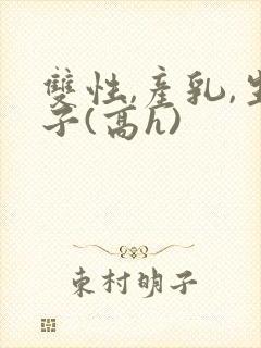 双性,产乳,生子(高h)