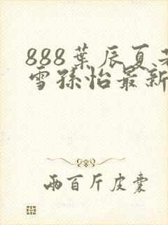 888叶辰夏若雪孙怡最新章节八一