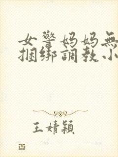 女警妈妈无奈被捆绑调教小说