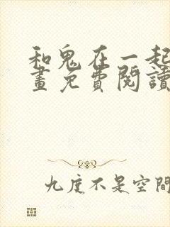 和鬼在一起的漫画免费阅读下拉式