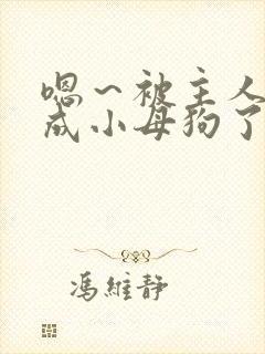 嗯～被主人调教成小母狗了啊啊啊太爽了