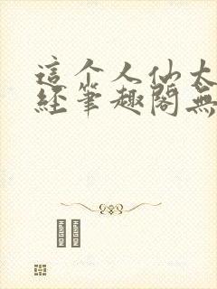 这个人仙太过正经笔趣阁无弹窗