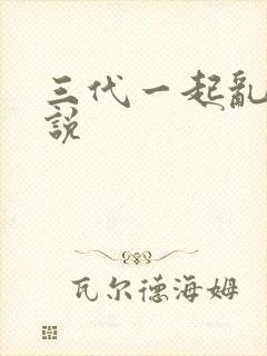 三代一起乱h小说