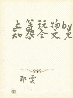 上等玩物by长知怨全文免费阅读笔趣阁