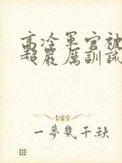 高冷军官被罚跪超严厉训诫文小说