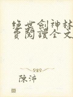 绝世剑神林辰免费阅读全文无弹窗