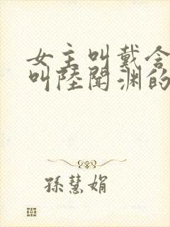 女主叫戴含男主叫陆闻渊的小说名字