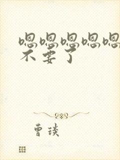 嗯嗯嗯嗯嗯嗯,不要了