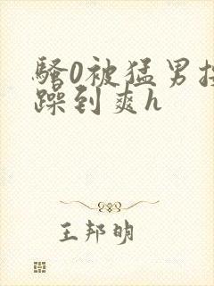 骚0被猛男按着躁到爽h