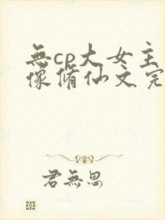 无cp大女主群像修仙文完结