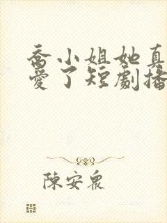 乔小姐她真的不爱了短剧播放