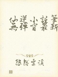 仙逆小说笔趣阁无弹窗最新章节