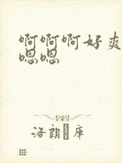 啊啊啊好爽啊嗯嗯嗯